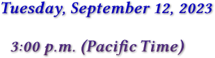 Tuesday, September 12, 2023 3:00 p.m. (Pacific Time)