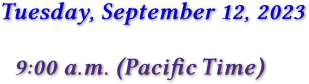Tuesday, September 12, 2023 9:00 a.m. (Pacific Time)