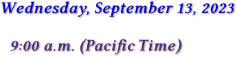 Wednesday, September 13, 2023 9:00 a.m. (Pacific Time)