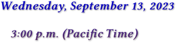 Wednesday, September 13, 2023 3:00 p.m. (Pacific Time)